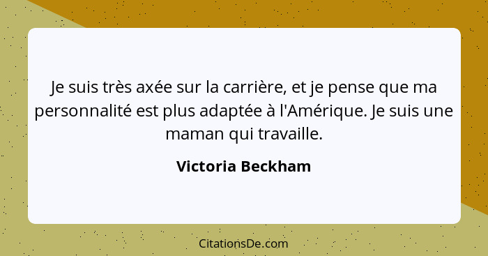 Je suis très axée sur la carrière, et je pense que ma personnalité est plus adaptée à l'Amérique. Je suis une maman qui travaille.... - Victoria Beckham