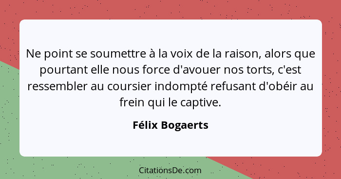 Ne point se soumettre à la voix de la raison, alors que pourtant elle nous force d'avouer nos torts, c'est ressembler au coursier ind... - Félix Bogaerts
