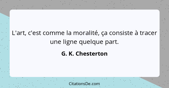 L'art, c'est comme la moralité, ça consiste à tracer une ligne quelque part.... - G. K. Chesterton