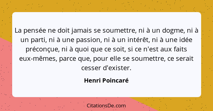 La pensée ne doit jamais se soumettre, ni à un dogme, ni à un parti, ni à une passion, ni à un intérêt, ni à une idée préconçue, ni à... - Henri Poincaré