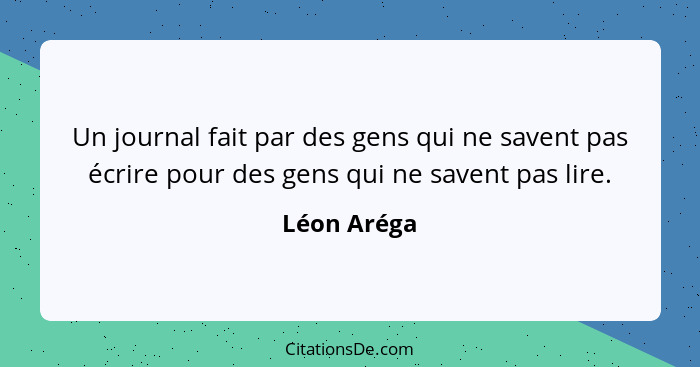 Un journal fait par des gens qui ne savent pas écrire pour des gens qui ne savent pas lire.... - Léon Aréga