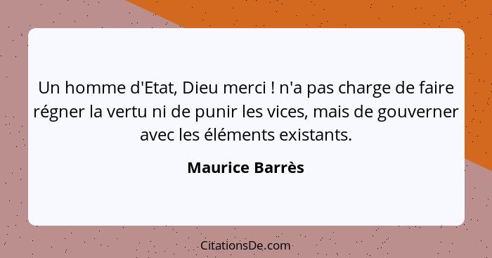 Un homme d'Etat, Dieu merci ! n'a pas charge de faire régner la vertu ni de punir les vices, mais de gouverner avec les éléments... - Maurice Barrès