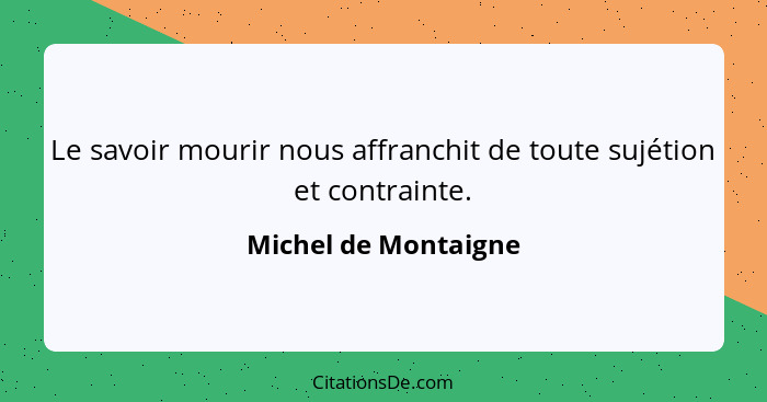 Le savoir mourir nous affranchit de toute sujétion et contrainte.... - Michel de Montaigne