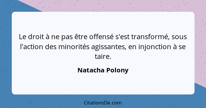 Le droit à ne pas être offensé s'est transformé, sous l'action des minorités agissantes, en injonction à se taire.... - Natacha Polony