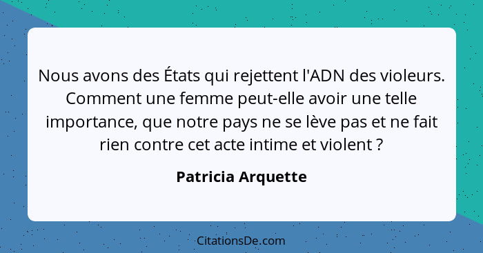 Nous avons des États qui rejettent l'ADN des violeurs. Comment une femme peut-elle avoir une telle importance, que notre pays ne s... - Patricia Arquette