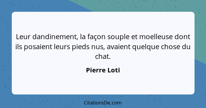 Leur dandinement, la façon souple et moelleuse dont ils posaient leurs pieds nus, avaient quelque chose du chat.... - Pierre Loti