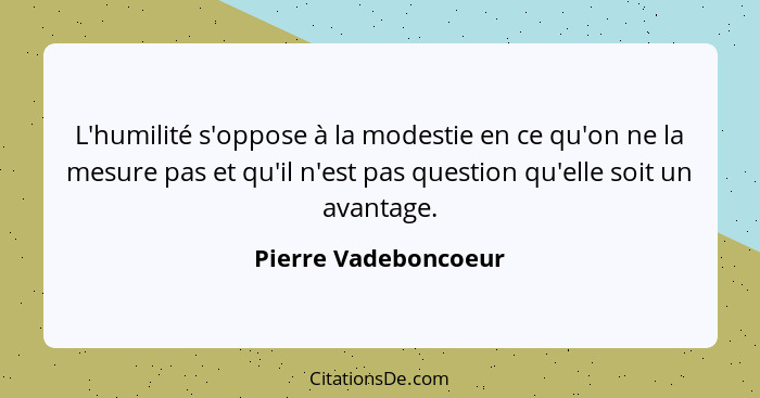 L'humilité s'oppose à la modestie en ce qu'on ne la mesure pas et qu'il n'est pas question qu'elle soit un avantage.... - Pierre Vadeboncoeur