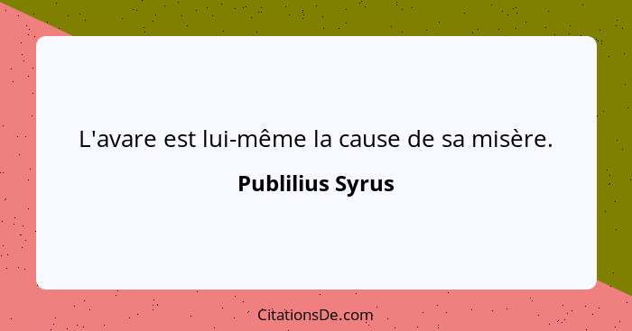 L'avare est lui-même la cause de sa misère.... - Publilius Syrus