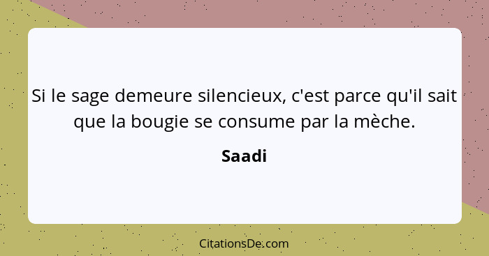 Si le sage demeure silencieux, c'est parce qu'il sait que la bougie se consume par la mèche.... - Saadi