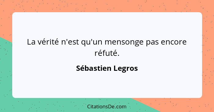 La vérité n'est qu'un mensonge pas encore réfuté.... - Sébastien Legros