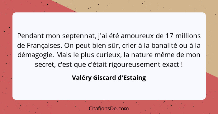 Pendant mon septennat, j'ai été amoureux de 17 millions de Françaises. On peut bien sûr, crier à la banalité ou à la dé... - Valéry Giscard d'Estaing