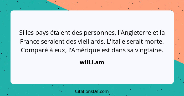 Si les pays étaient des personnes, l'Angleterre et la France seraient des vieillards. L'Italie serait morte. Comparé à eux, l'Amérique est... - will.i.am