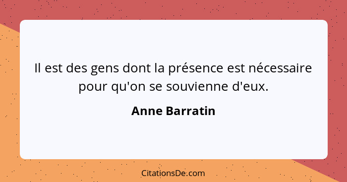 Il est des gens dont la présence est nécessaire pour qu'on se souvienne d'eux.... - Anne Barratin