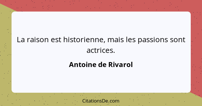 La raison est historienne, mais les passions sont actrices.... - Antoine de Rivarol