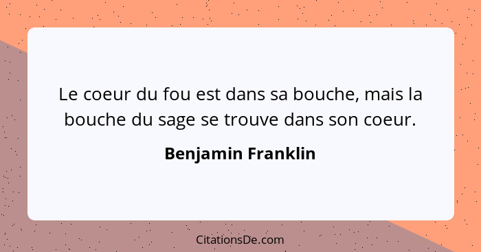 Le coeur du fou est dans sa bouche, mais la bouche du sage se trouve dans son coeur.... - Benjamin Franklin