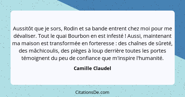 Aussitôt que je sors, Rodin et sa bande entrent chez moi pour me dévaliser. Tout le quai Bourbon en est infesté ! Aussi, mainte... - Camille Claudel