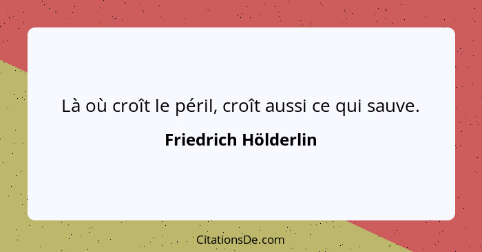 Là où croît le péril, croît aussi ce qui sauve.... - Friedrich Hölderlin