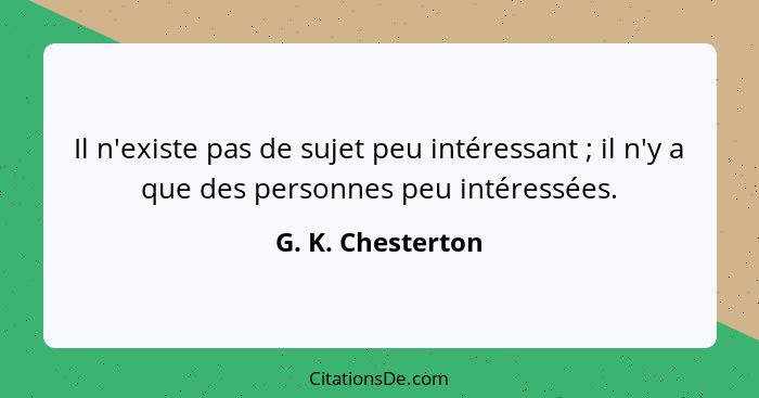 Il n'existe pas de sujet peu intéressant ; il n'y a que des personnes peu intéressées.... - G. K. Chesterton