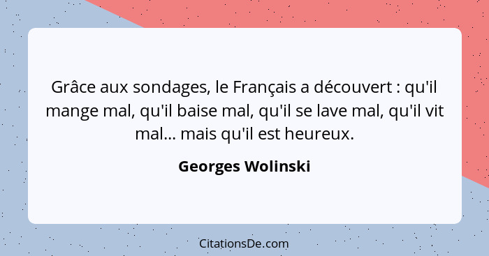 Grâce aux sondages, le Français a découvert : qu'il mange mal, qu'il baise mal, qu'il se lave mal, qu'il vit mal... mais qu'il... - Georges Wolinski