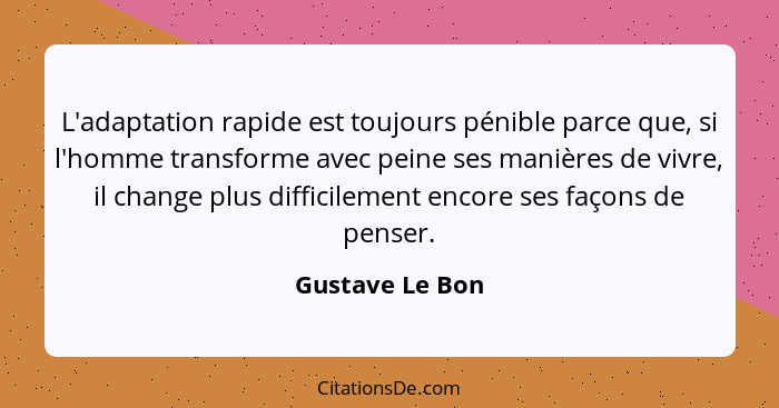 L'adaptation rapide est toujours pénible parce que, si l'homme transforme avec peine ses manières de vivre, il change plus difficilem... - Gustave Le Bon