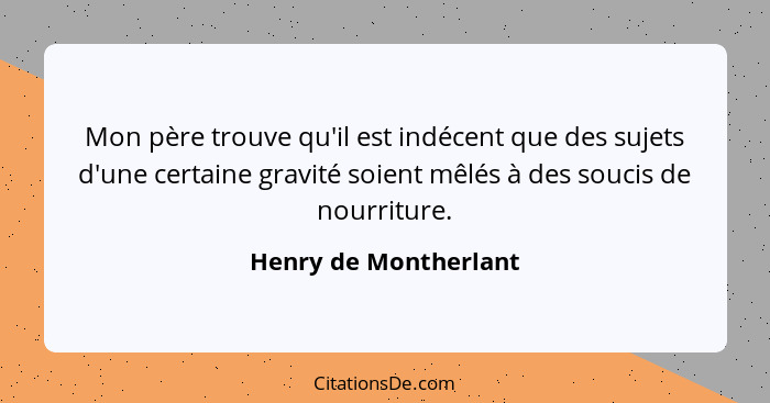 Mon père trouve qu'il est indécent que des sujets d'une certaine gravité soient mêlés à des soucis de nourriture.... - Henry de Montherlant