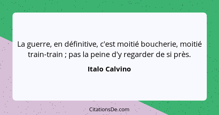 La guerre, en définitive, c'est moitié boucherie, moitié train-train ; pas la peine d'y regarder de si près.... - Italo Calvino