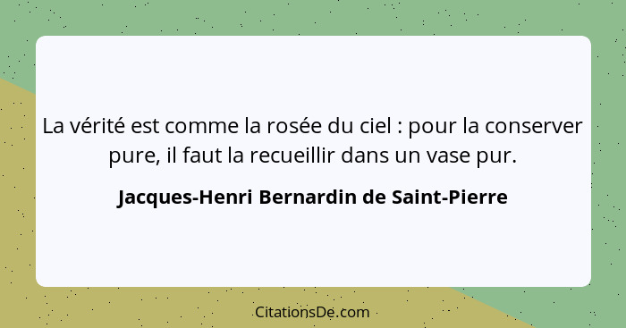 La vérité est comme la rosée du ciel : pour la conserver pure, il faut la recueillir dans un vase pur.... - Jacques-Henri Bernardin de Saint-Pierre