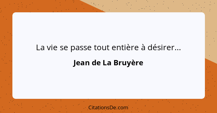 La vie se passe tout entière à désirer...... - Jean de La Bruyère