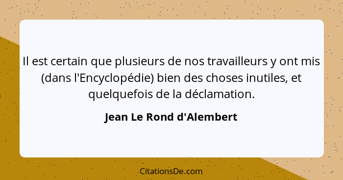 Il est certain que plusieurs de nos travailleurs y ont mis (dans l'Encyclopédie) bien des choses inutiles, et quelquefoi... - Jean Le Rond d'Alembert