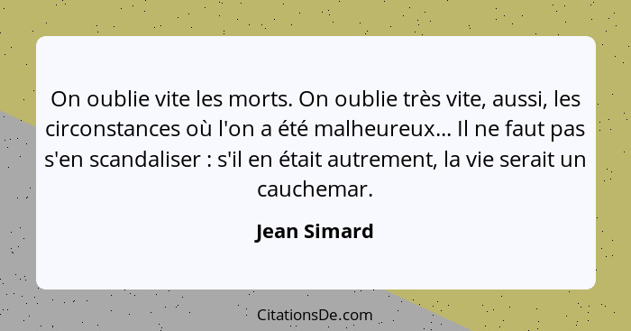 On oublie vite les morts. On oublie très vite, aussi, les circonstances où l'on a été malheureux... Il ne faut pas s'en scandaliser ... - Jean Simard