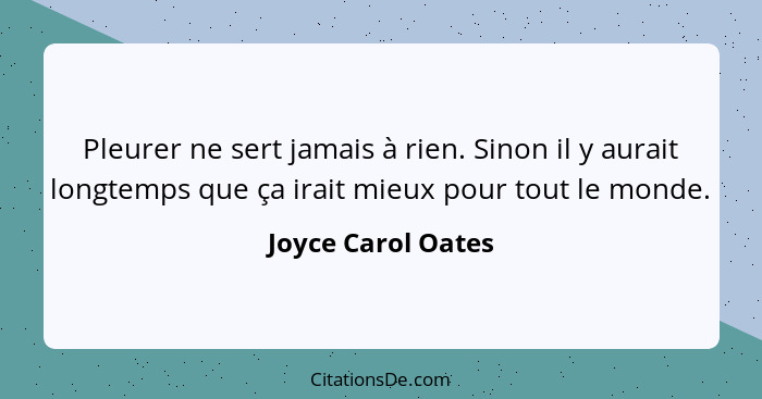 Pleurer ne sert jamais à rien. Sinon il y aurait longtemps que ça irait mieux pour tout le monde.... - Joyce Carol Oates