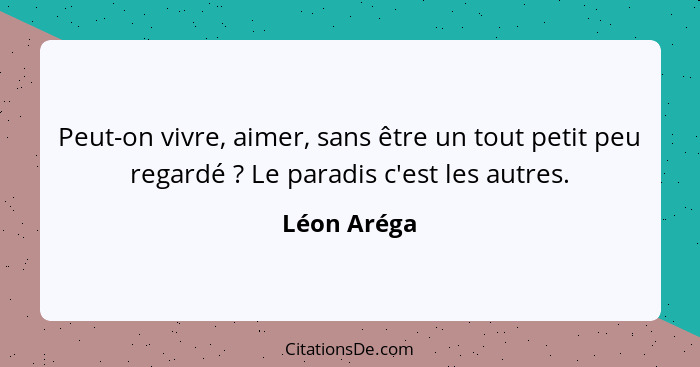 Peut-on vivre, aimer, sans être un tout petit peu regardé ? Le paradis c'est les autres.... - Léon Aréga