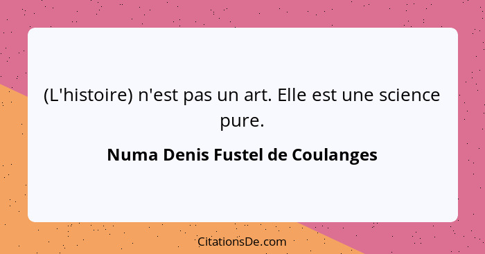 (L'histoire) n'est pas un art. Elle est une science pure.... - Numa Denis Fustel de Coulanges