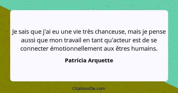 Je sais que j'ai eu une vie très chanceuse, mais je pense aussi que mon travail en tant qu'acteur est de se connecter émotionnelle... - Patricia Arquette