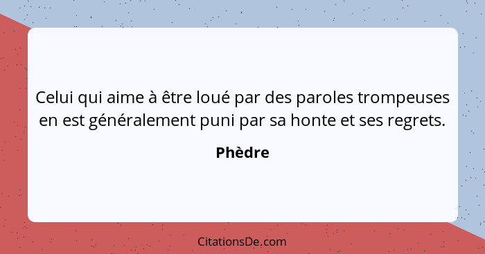 Celui qui aime à être loué par des paroles trompeuses en est généralement puni par sa honte et ses regrets.... - Phèdre