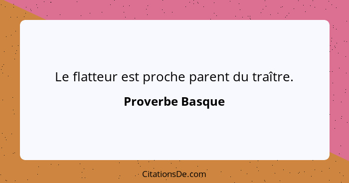 Le flatteur est proche parent du traître.... - Proverbe Basque