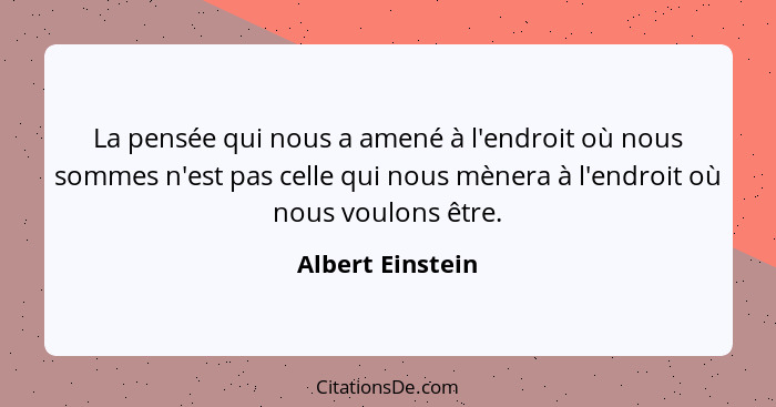 La pensée qui nous a amené à l'endroit où nous sommes n'est pas celle qui nous mènera à l'endroit où nous voulons être.... - Albert Einstein