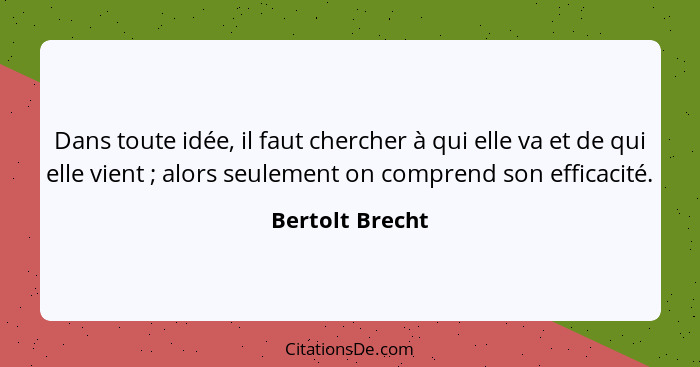 Dans toute idée, il faut chercher à qui elle va et de qui elle vient ; alors seulement on comprend son efficacité.... - Bertolt Brecht