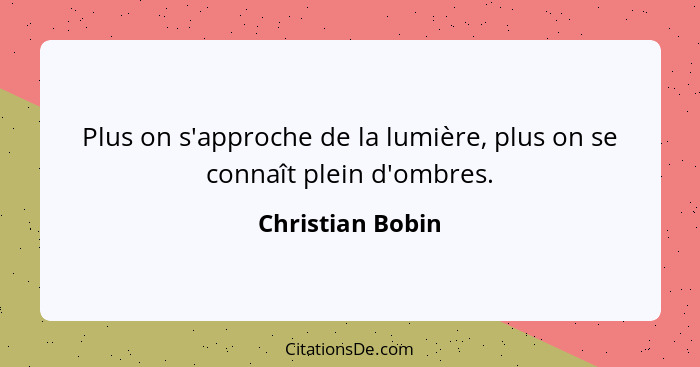 Plus on s'approche de la lumière, plus on se connaît plein d'ombres.... - Christian Bobin