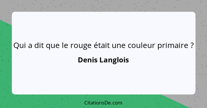 Qui a dit que le rouge était une couleur primaire ?... - Denis Langlois