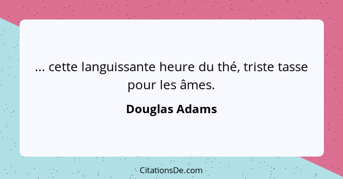 ... cette languissante heure du thé, triste tasse pour les âmes.... - Douglas Adams