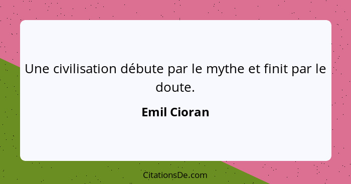 Une civilisation débute par le mythe et finit par le doute.... - Emil Cioran