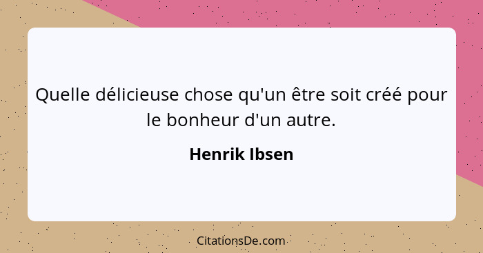 Quelle délicieuse chose qu'un être soit créé pour le bonheur d'un autre.... - Henrik Ibsen