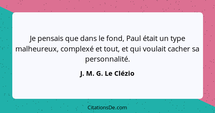 Je pensais que dans le fond, Paul était un type malheureux, complexé et tout, et qui voulait cacher sa personnalité.... - J. M. G. Le Clézio