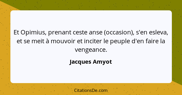 Et Opimius, prenant ceste anse (occasion), s'en esleva, et se meit à mouvoir et inciter le peuple d'en faire la vengeance.... - Jacques Amyot