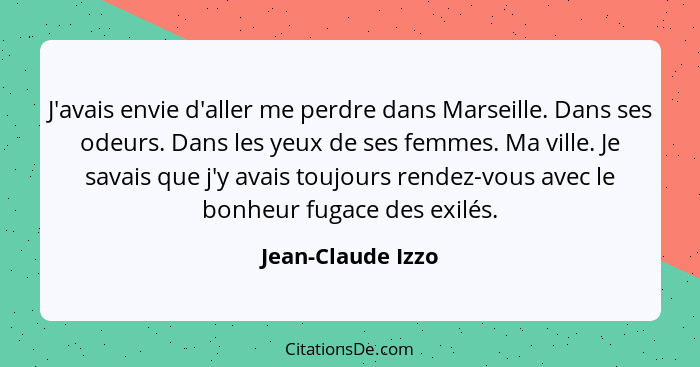 J'avais envie d'aller me perdre dans Marseille. Dans ses odeurs. Dans les yeux de ses femmes. Ma ville. Je savais que j'y avais tou... - Jean-Claude Izzo