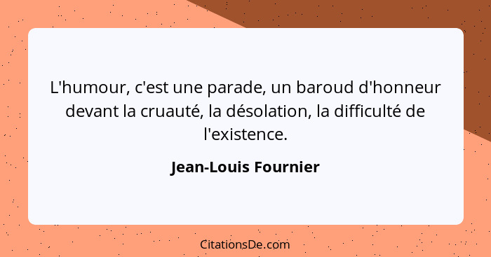 L'humour, c'est une parade, un baroud d'honneur devant la cruauté, la désolation, la difficulté de l'existence.... - Jean-Louis Fournier