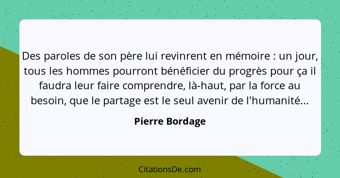 Des paroles de son père lui revinrent en mémoire : un jour, tous les hommes pourront bénéficier du progrès pour ça il faudra leu... - Pierre Bordage