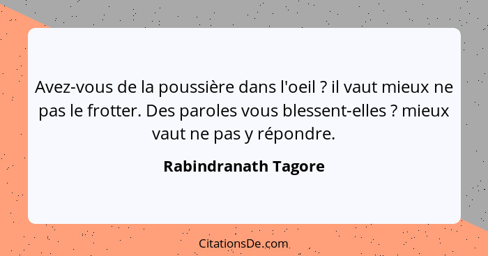 Avez-vous de la poussière dans l'oeil ? il vaut mieux ne pas le frotter. Des paroles vous blessent-elles ? mieux vaut... - Rabindranath Tagore