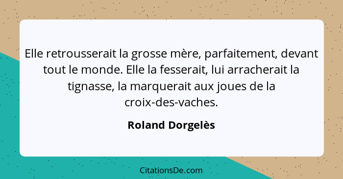 Elle retrousserait la grosse mère, parfaitement, devant tout le monde. Elle la fesserait, lui arracherait la tignasse, la marquerait... - Roland Dorgelès